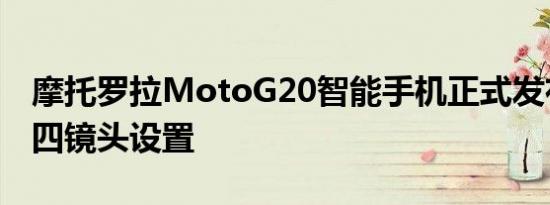 摩托罗拉MotoG20智能手机正式发布48MP四镜头设置