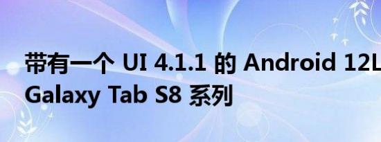 带有一个 UI 4.1.1 的 Android 12L 推出到 Galaxy Tab S8 系列