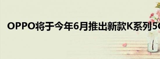 OPPO将于今年6月推出新款K系列5G手机