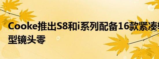 Cooke推出S8和i系列配备16款紧凑轻巧的新型镜头零
