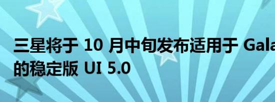 三星将于 10 月中旬发布适用于 Galaxy S22 的稳定版 UI 5.0