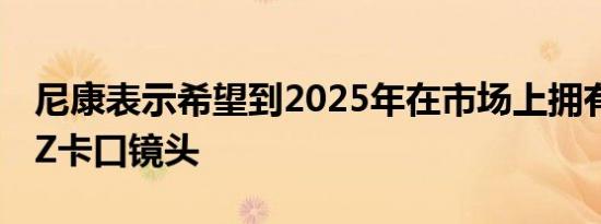 尼康表示希望到2025年在市场上拥有50多种Z卡口镜头
