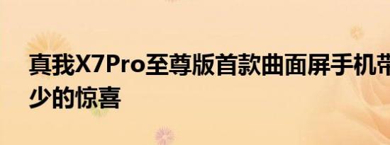 真我X7Pro至尊版首款曲面屏手机带来了不少的惊喜