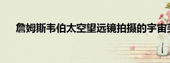 詹姆斯韦伯太空望远镜拍摄的宇宙美景