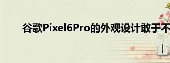 谷歌Pixel6Pro的外观设计敢于不同