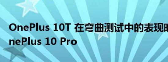 OnePlus 10T 在弯曲测试中的表现略好于 OnePlus 10 Pro