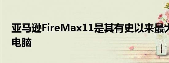 亚马逊FireMax11是其有史以来最大的平板电脑