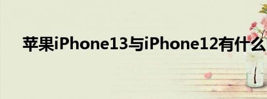 苹果iPhone13与iPhone12有什么区别