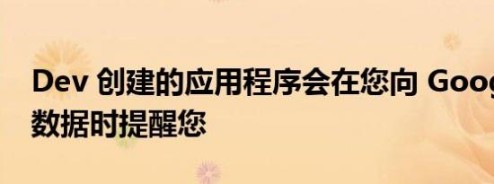 Dev 创建的应用程序会在您向 Google 发送数据时提醒您