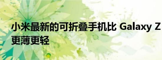 小米最新的可折叠手机比 Galaxy Z Fold 4 更薄更轻