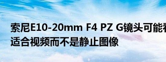 索尼E10-20mm F4 PZ G镜头可能看起来更适合视频而不是静止图像