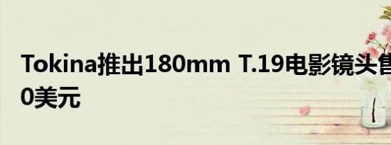 Tokina推出180mm T.19电影镜头售价18000美元