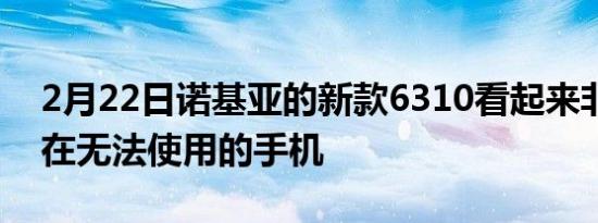 2月22日诺基亚的新款6310看起来非常适合在无法使用的手机