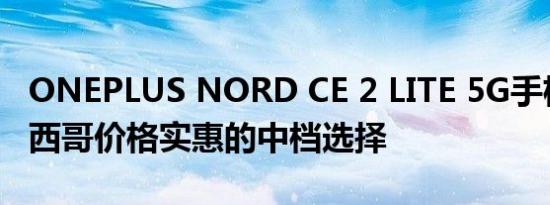 ONEPLUS NORD CE 2 LITE 5G手机抵达墨西哥价格实惠的中档选择