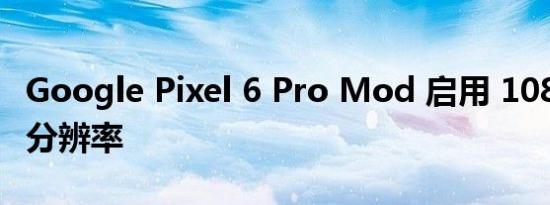 Google Pixel 6 Pro Mod 启用 1080p 屏幕分辨率