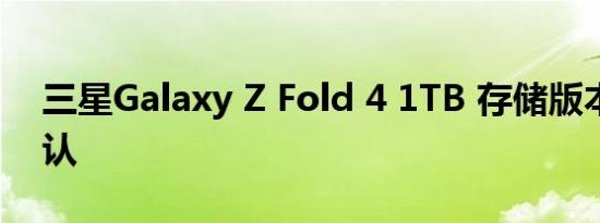 三星Galaxy Z Fold 4 1TB 存储版本再次确认
