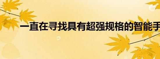 一直在寻找具有超强规格的智能手机