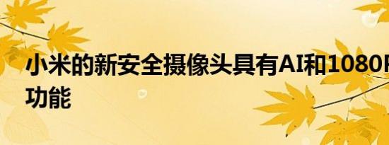 小米的新安全摄像头具有AI和1080P 2I录制功能