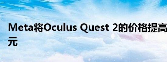 Meta将Oculus Quest 2的价格提高了100美元