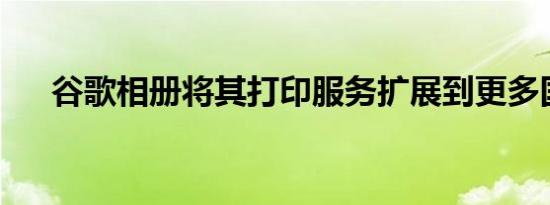 谷歌相册将其打印服务扩展到更多国家