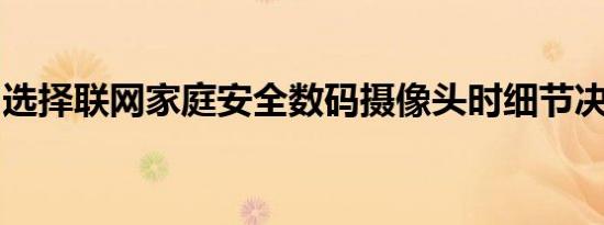 选择联网家庭安全数码摄像头时细节决定成败