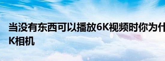 当没有东西可以播放6K视频时你为什么还要6K相机