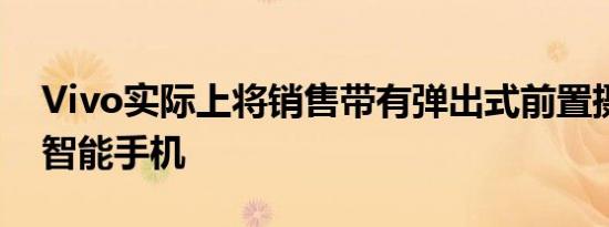 Vivo实际上将销售带有弹出式前置摄像头的智能手机