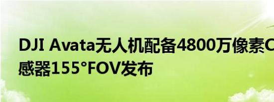 DJI Avata无人机配备4800万像素CMOS传感器155°FOV发布
