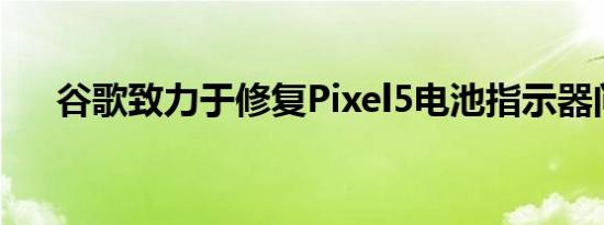 谷歌致力于修复Pixel5电池指示器问题