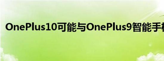 OnePlus10可能与OnePlus9智能手机相似