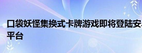 口袋妖怪集换式卡牌游戏即将登陆安卓和其他平台
