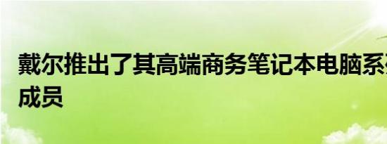 戴尔推出了其高端商务笔记本电脑系列的最新成员