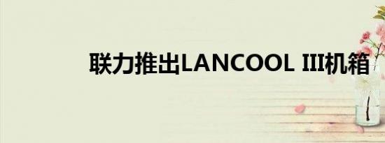 联力推出LANCOOL III机箱