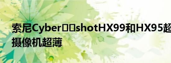 索尼Cyber​​shotHX99和HX95超变焦4K摄像机超薄