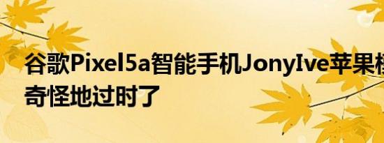 谷歌Pixel5a智能手机JonyIve苹果模仿视频奇怪地过时了