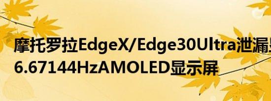 摩托罗拉EdgeX/Edge30Ultra泄漏显示平面6.67144HzAMOLED显示屏