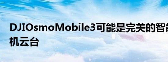 DJIOsmoMobile3可能是完美的智能数码手机云台
