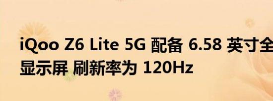 iQoo Z6 Lite 5G 配备 6.58 英寸全高清 + 显示屏 刷新率为 120Hz
