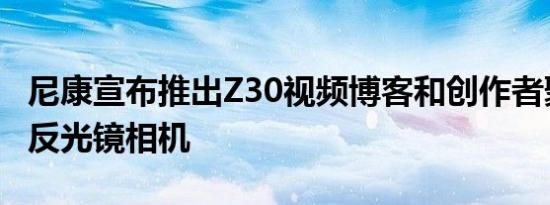 尼康宣布推出Z30视频博客和创作者聚焦的无反光镜相机