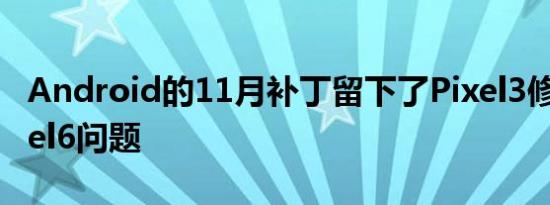 Android的11月补丁留下了Pixel3修复了Pixel6问题
