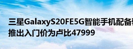 三星GalaxyS20FE5G智能手机配备骁龙865推出入门价为卢比47999
