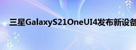 三星GalaxyS21OneUI4发布新设备列表