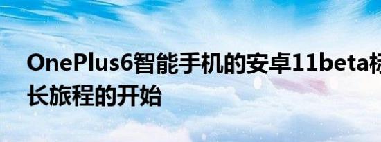 OnePlus6智能手机的安卓11beta标志着漫长旅程的开始