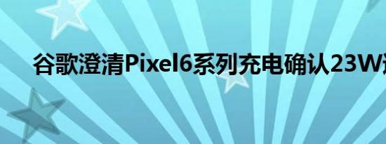 谷歌澄清Pixel6系列充电确认23W速度