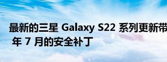 最新的三星 Galaxy S22 系列更新带来 2022 年 7 月的安全补丁