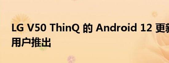 LG V50 ThinQ 的 Android 12 更新开始向用户推出