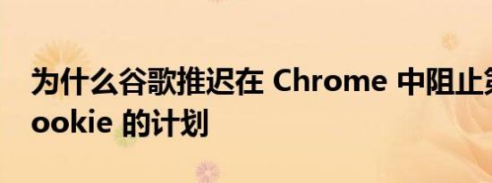 为什么谷歌推迟在 Chrome 中阻止第三方 Cookie 的计划