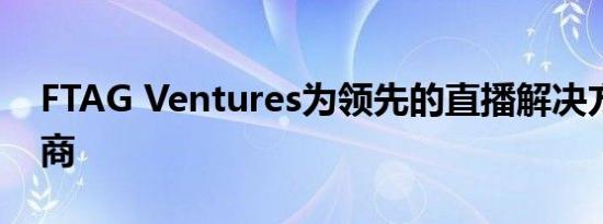 FTAG Ventures为领先的直播解决方案提供商