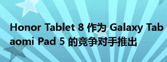 Honor Tablet 8 作为 Galaxy Tab S8 和 Xiaomi Pad 5 的竞争对手推出