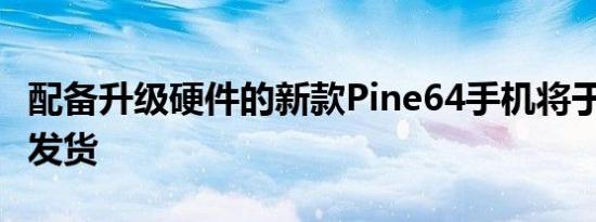 配备升级硬件的新款Pine64手机将于8月开始发货